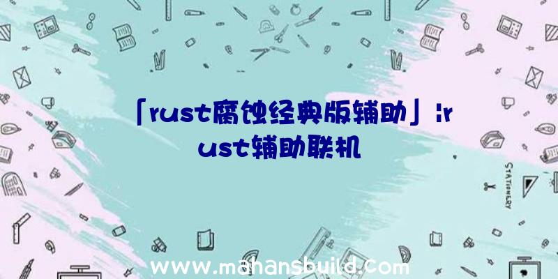 「rust腐蚀经典版辅助」|rust辅助联机